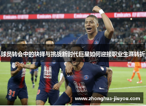 球员转会中的抉择与挑战新时代巨星如何迎接职业生涯转折 球员转会中的抉择与挑战新时代巨星如何迎接职业生涯转折