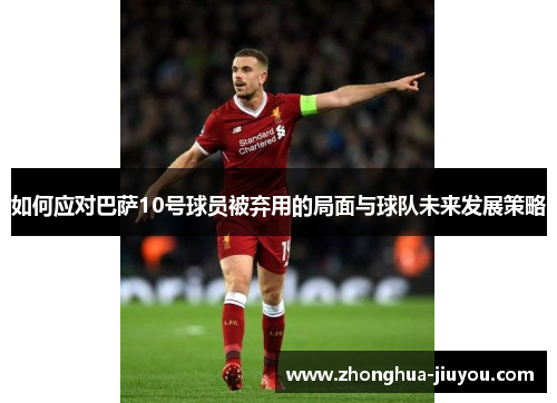 如何应对巴萨10号球员被弃用的局面与球队未来发展策略