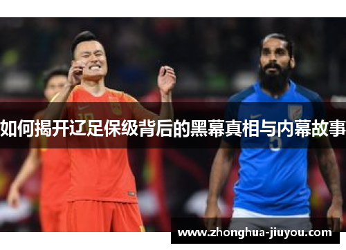 如何揭开辽足保级背后的黑幕真相与内幕故事