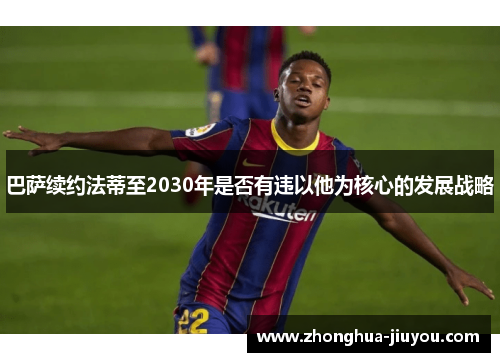 巴萨续约法蒂至2030年是否有违以他为核心的发展战略