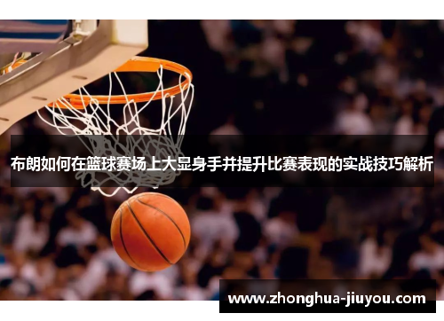 布朗如何在篮球赛场上大显身手并提升比赛表现的实战技巧解析 布朗如何在篮球赛场上大显身手并提升比赛表现的实战技巧解析