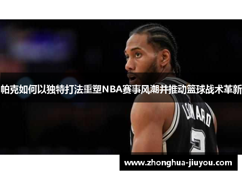 帕克如何以独特打法重塑NBA赛事风潮并推动篮球战术革新 帕克如何以独特打法重塑NBA赛事风潮并推动篮球战术革新