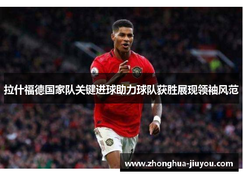 拉什福德国家队关键进球助力球队获胜展现领袖风范 拉什福德国家队关键进球助力球队获胜展现领袖风范