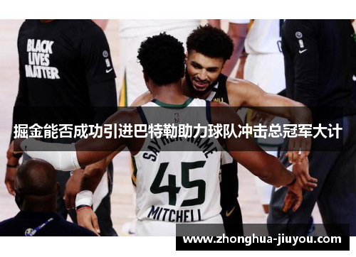 掘金能否成功引进巴特勒助力球队冲击总冠军大计 掘金能否成功引进巴特勒助力球队冲击总冠军大计