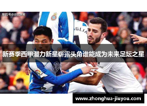 新赛季西甲潜力新星崭露头角谁能成为未来足坛之星