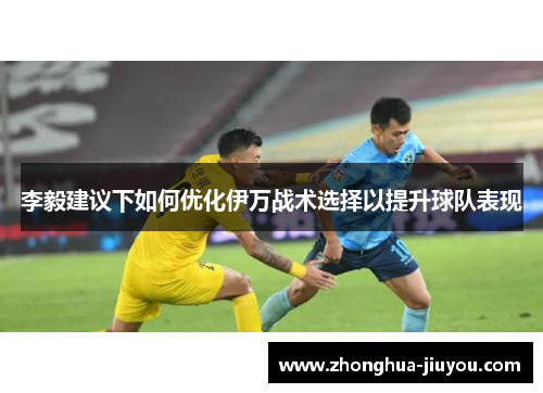 李毅建议下如何优化伊万战术选择以提升球队表现 李毅建议下如何优化伊万战术选择以提升球队表现