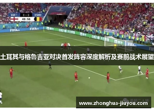 土耳其与格鲁吉亚对决首发阵容深度解析及赛前战术展望 土耳其与格鲁吉亚对决首发阵容深度解析及赛前战术展望
