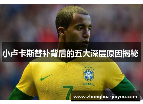 小卢卡斯替补背后的五大深层原因揭秘 小卢卡斯替补背后的五大深层原因揭秘