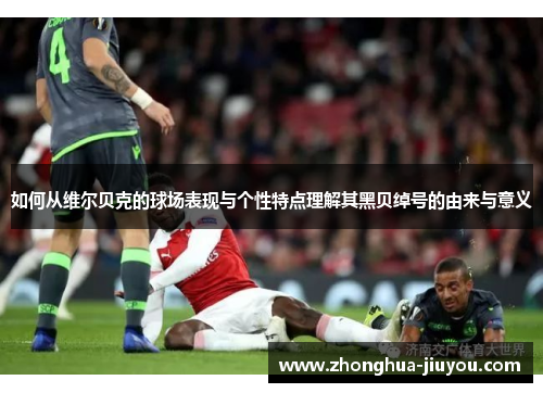 如何从维尔贝克的球场表现与个性特点理解其黑贝绰号的由来与意义 如何从维尔贝克的球场表现与个性特点理解其黑贝绰号的由来与意义