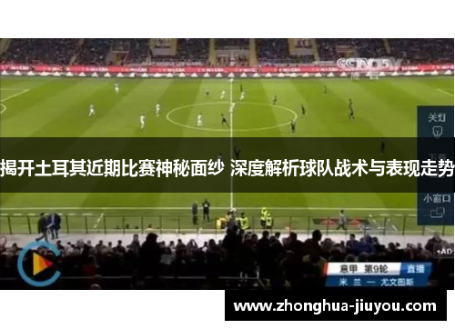 揭开土耳其近期比赛神秘面纱 深度解析球队战术与表现走势 揭开土耳其近期比赛神秘面纱 深度解析球队战术与表现走势