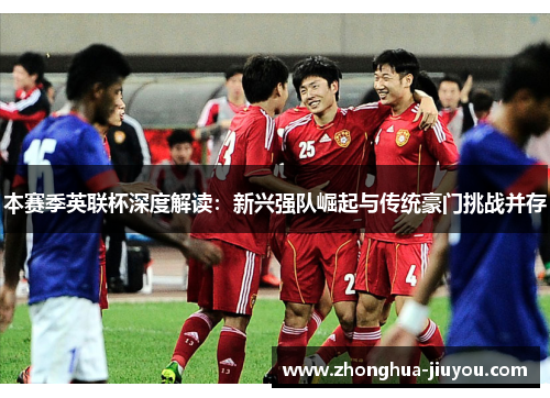 本赛季英联杯深度解读:新兴强队崛起与传统豪门挑战并存 本赛季英联杯深度解读:新兴强队崛起与传统豪门挑战并存