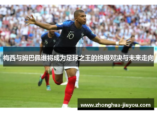 梅西与姆巴佩谁将成为足球之王的终极对决与未来走向 梅西与姆巴佩谁将成为足球之王的终极对决与未来走向
