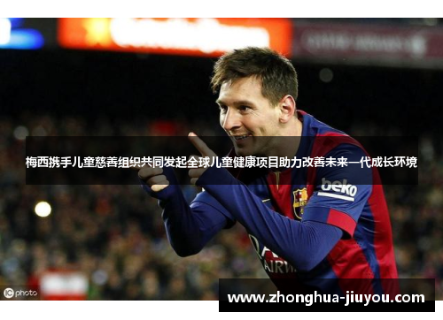 梅西携手儿童慈善组织共同发起全球儿童健康项目助力改善未来一代成长环境 梅西携手儿童慈善组织共同发起全球儿童健康项目助力改善未来一代成长环境