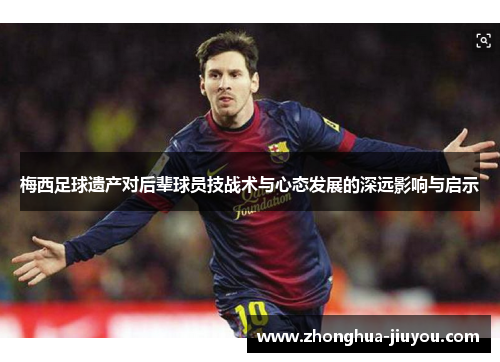 梅西足球遗产对后辈球员技战术与心态发展的深远影响与启示 梅西足球遗产对后辈球员技战术与心态发展的深远影响与启示