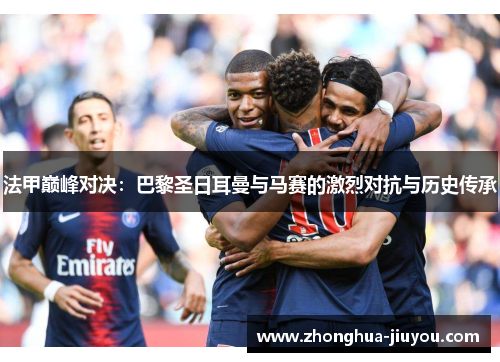 法甲巅峰对决:巴黎圣日耳曼与马赛的激烈对抗与历史传承 法甲巅峰对决:巴黎圣日耳曼与马赛的激烈对抗与历史传承
