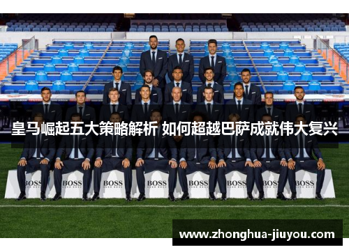 皇马崛起五大策略解析 如何超越巴萨成就伟大复兴 皇马崛起五大策略解析 如何超越巴萨成就伟大复兴