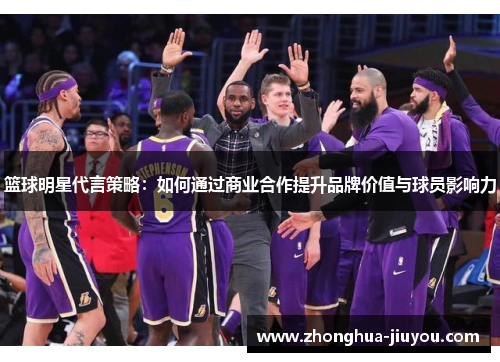 篮球明星代言策略：如何通过商业合作提升品牌价值与球员影响力