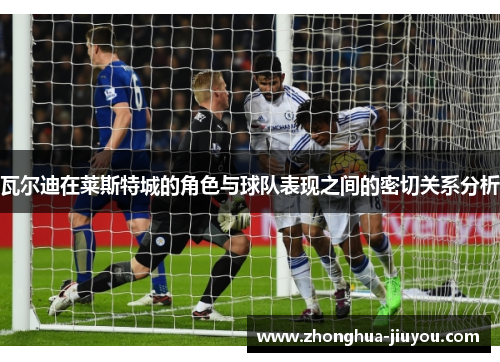 瓦尔迪在莱斯特城的角色与球队表现之间的密切关系分析 瓦尔迪在莱斯特城的角色与球队表现之间的密切关系分析