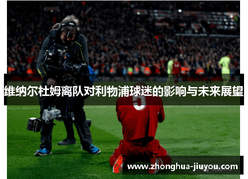 维纳尔杜姆离队对利物浦球迷的影响与未来展望 维纳尔杜姆离队对利物浦球迷的影响与未来展望