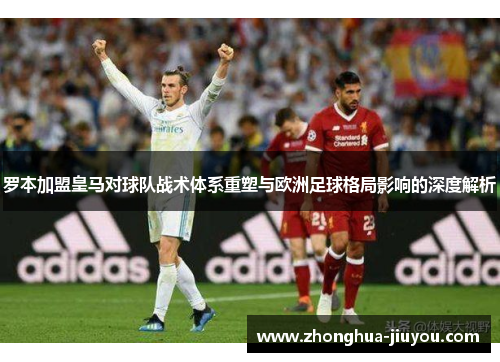 罗本加盟皇马对球队战术体系重塑与欧洲足球格局影响的深度解析