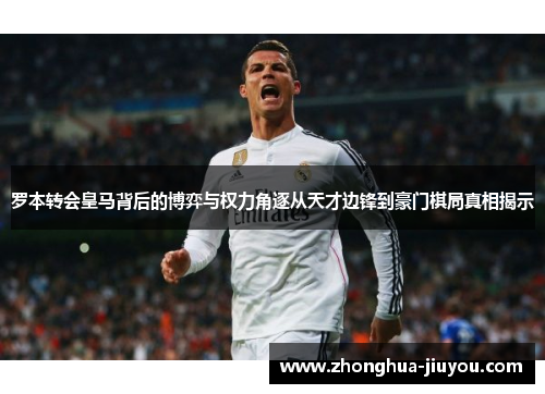 罗本转会皇马背后的博弈与权力角逐从天才边锋到豪门棋局真相揭示 罗本转会皇马背后的博弈与权力角逐从天才边锋到豪门棋局真相揭示