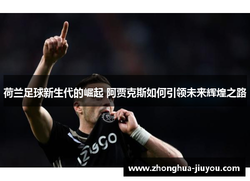 荷兰足球新生代的崛起 阿贾克斯如何引领未来辉煌之路 荷兰足球新生代的崛起 阿贾克斯如何引领未来辉煌之路