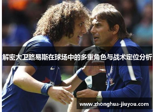 解密大卫路易斯在球场中的多重角色与战术定位分析 解密大卫路易斯在球场中的多重角色与战术定位分析