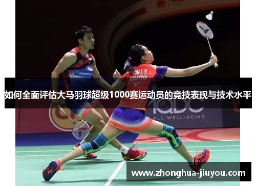 如何全面评估大马羽球超级1000赛运动员的竞技表现与技术水平