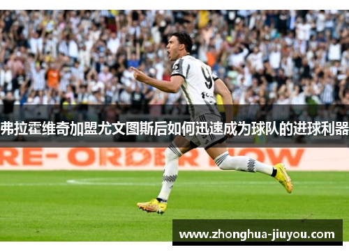 弗拉霍维奇加盟尤文图斯后如何迅速成为球队的进球利器 弗拉霍维奇加盟尤文图斯后如何迅速成为球队的进球利器