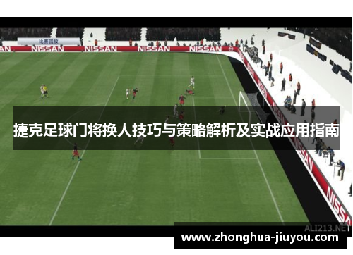 捷克足球门将换人技巧与策略解析及实战应用指南