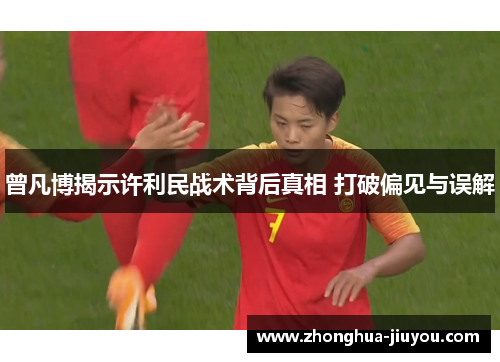 曾凡博揭示许利民战术背后真相 打破偏见与误解 曾凡博揭示许利民战术背后真相 打破偏见与误解