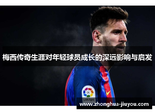 梅西传奇生涯对年轻球员成长的深远影响与启发