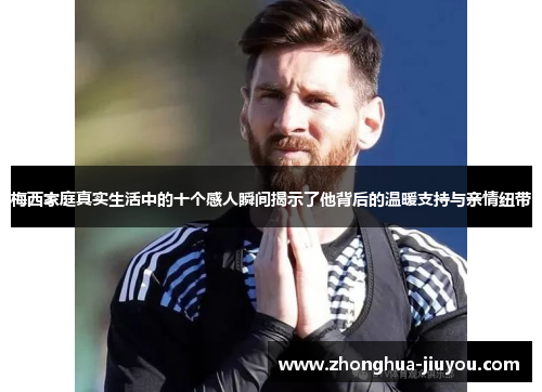 梅西家庭真实生活中的十个感人瞬间揭示了他背后的温暖支持与亲情纽带 梅西家庭真实生活中的十个感人瞬间揭示了他背后的温暖支持与亲情纽带
