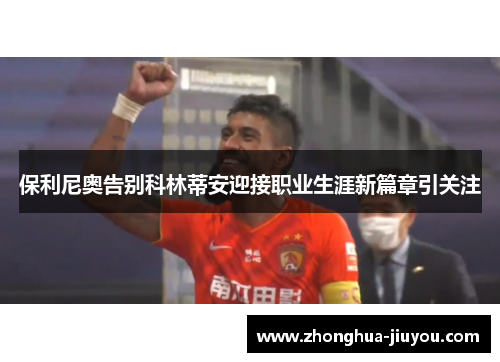 保利尼奥告别科林蒂安迎接职业生涯新篇章引关注 保利尼奥告别科林蒂安迎接职业生涯新篇章引关注