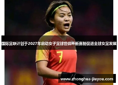 国际足联计划于2027年启动女子足球世俱杯新赛制促进全球女足发展 国际足联计划于2027年启动女子足球世俱杯新赛制促进全球女足发展