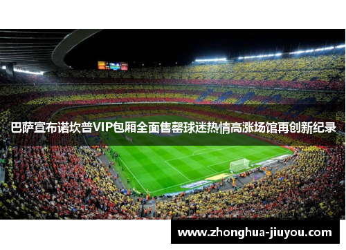 巴萨宣布诺坎普VIP包厢全面售罄球迷热情高涨场馆再创新纪录 巴萨宣布诺坎普VIP包厢全面售罄球迷热情高涨场馆再创新纪录