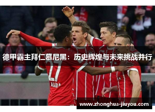 德甲霸主拜仁慕尼黑:历史辉煌与未来挑战并行 德甲霸主拜仁慕尼黑:历史辉煌与未来挑战并行