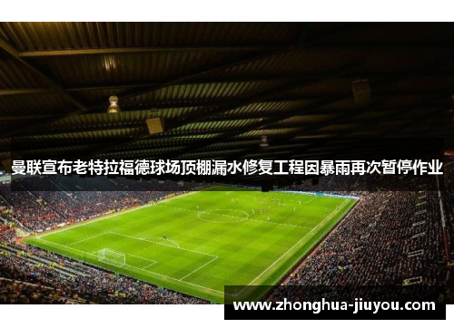 曼联宣布老特拉福德球场顶棚漏水修复工程因暴雨再次暂停作业