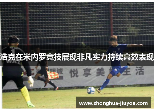 浩克在米内罗竞技展现非凡实力持续高效表现 浩克在米内罗竞技展现非凡实力持续高效表现