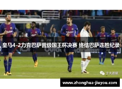皇马4-2力克巴萨晋级国王杯决赛 终结巴萨连胜纪录 皇马4-2力克巴萨晋级国王杯决赛 终结巴萨连胜纪录