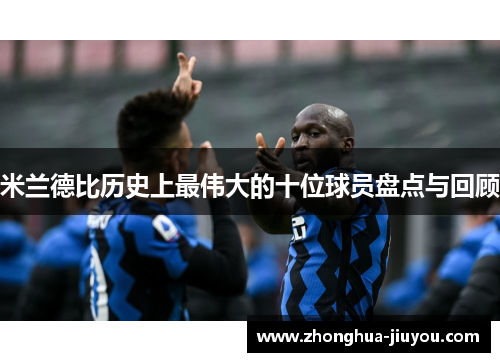 米兰德比历史上最伟大的十位球员盘点与回顾