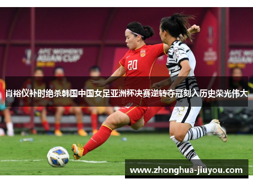 肖裕仪补时绝杀韩国中国女足亚洲杯决赛逆转夺冠刻入历史荣光伟大