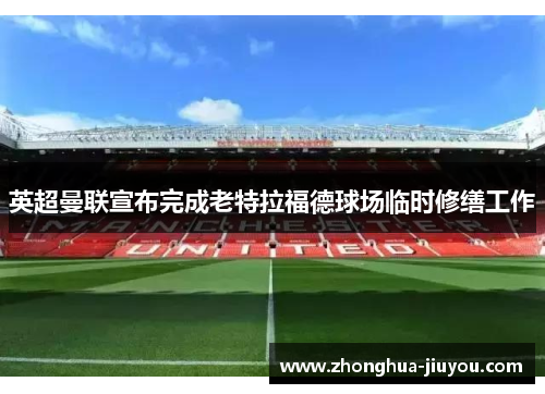 英超曼联宣布完成老特拉福德球场临时修缮工作