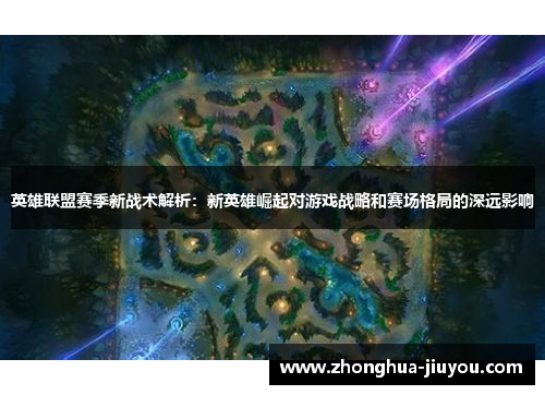 英雄联盟赛季新战术解析：新英雄崛起对游戏战略和赛场格局的深远影响