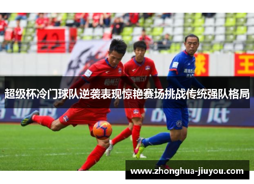 超级杯冷门球队逆袭表现惊艳赛场挑战传统强队格局 超级杯冷门球队逆袭表现惊艳赛场挑战传统强队格局