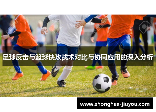 足球反击与篮球快攻战术对比与协同应用的深入分析