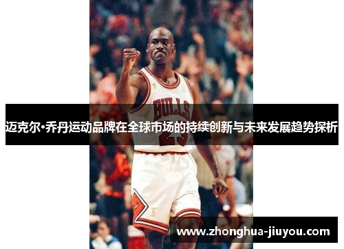 迈克尔·乔丹运动品牌在全球市场的持续创新与未来发展趋势探析 迈克尔·乔丹运动品牌在全球市场的持续创新与未来发展趋势探析