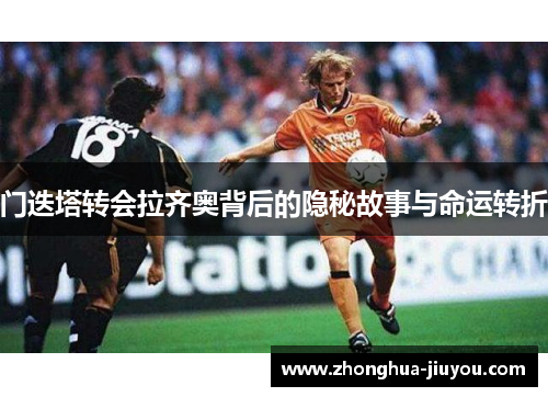门迭塔转会拉齐奥背后的隐秘故事与命运转折