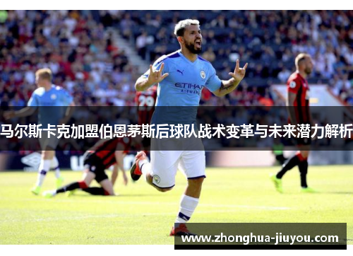 马尔斯卡克加盟伯恩茅斯后球队战术变革与未来潜力解析 马尔斯卡克加盟伯恩茅斯后球队战术变革与未来潜力解析