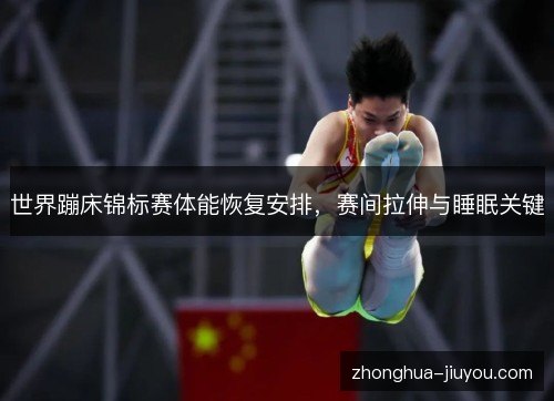 世界蹦床锦标赛体能恢复安排，赛间拉伸与睡眠关键